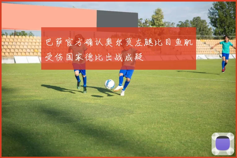 巴萨官方确认奥尔莫左腿比目鱼肌受伤国家德比出战成疑