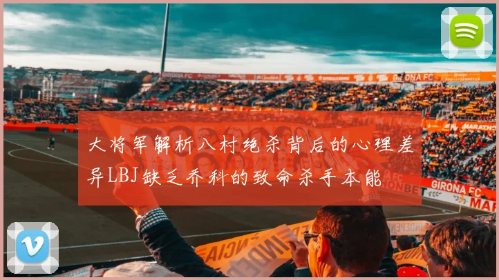 大将军解析八村绝杀背后的心理差异LBJ缺乏乔科的致命杀手本能