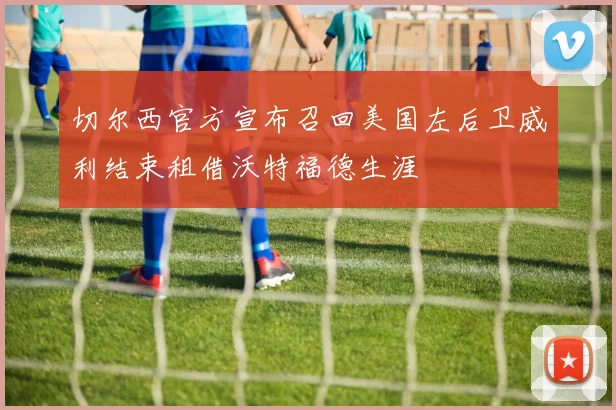 切尔西官方宣布召回美国左后卫威利结束租借沃特福德生涯