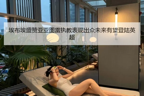 埃布埃盛赞亚亚图雷执教表现出众未来有望登陆英超（kaiyun）